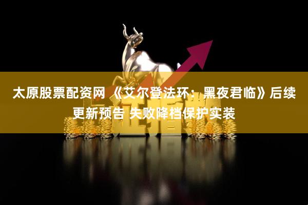 太原股票配资网 《艾尔登法环：黑夜君临》后续更新预告 失败降档保护实装
