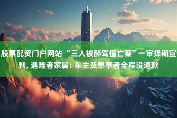 股票配资门户网站 “三人被醉驾撞亡案”一审择期宣判, 遇难者家属: 车主及肇事者全程没道歉