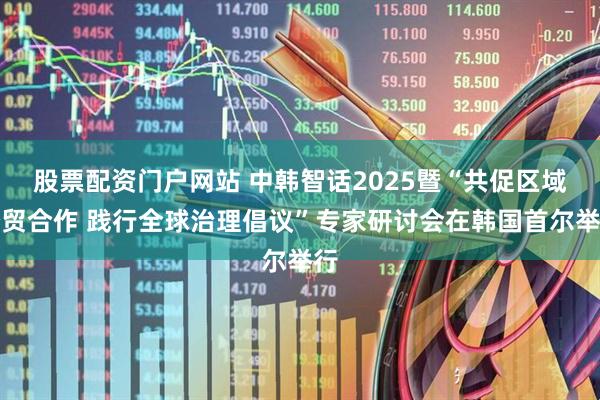 股票配资门户网站 中韩智话2025暨“共促区域经贸合作 践行全球治理倡议”专家研讨会在韩国首尔举行