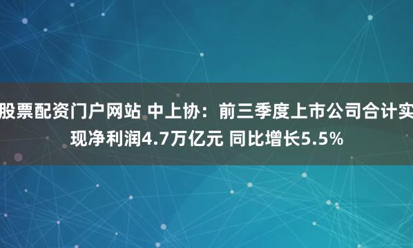 股票配资门户网站 中上协:前三季度上市公司合计实现净利润4.7万亿元 同比增长5.5%