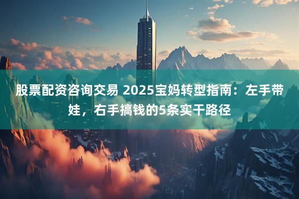 股票配资咨询交易 2025宝妈转型指南：左手带娃，右手搞钱的5条实干路径