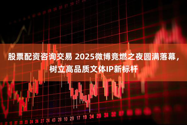 股票配资咨询交易 2025微博竞燃之夜圆满落幕，树立高品质文体IP新标杆