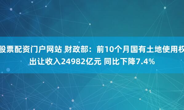 股票配资门户网站 财政部：前10个月国有土地使用权出让收入24982亿元 同比下降7.4%