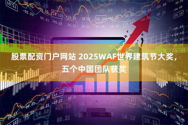 股票配资门户网站 2025WAF世界建筑节大奖，五个中国团队获奖