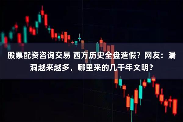 股票配资咨询交易 西方历史全盘造假?网友:漏洞越来越多,哪里来的几千年文明?