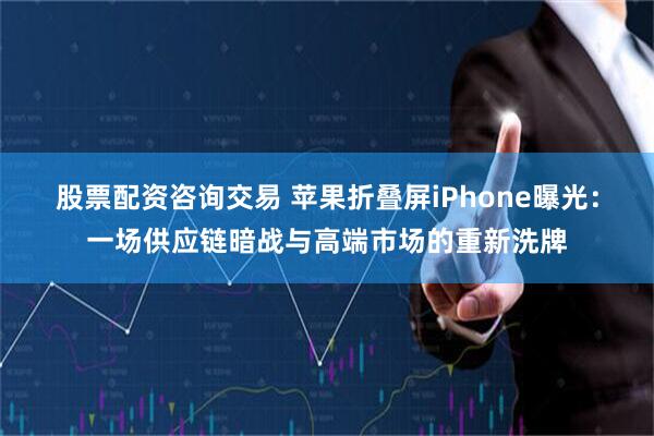 股票配资咨询交易 苹果折叠屏iPhone曝光：一场供应链暗战与高端市场的重新洗牌