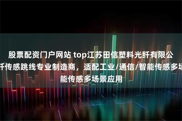 股票配资门户网站 top江苏田信塑料光纤有限公司：光纤传感跳线专业制造商，适配工业/通信/智能传感多场景应用