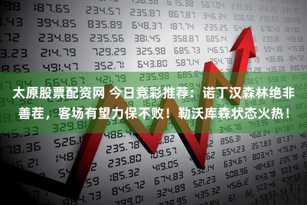 太原股票配资网 今日竞彩推荐:诺丁汉森林绝非善茬,客场有望力保不败!勒沃库森状态火热!