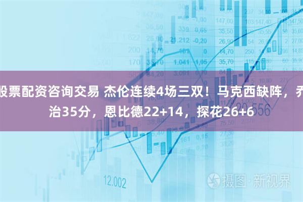 股票配资咨询交易 杰伦连续4场三双！马克西缺阵，乔治35分，恩比德22+14，探花26+6