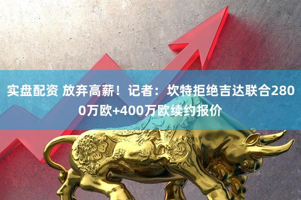 实盘配资 放弃高薪！记者：坎特拒绝吉达联合2800万欧+400万欧续约报价