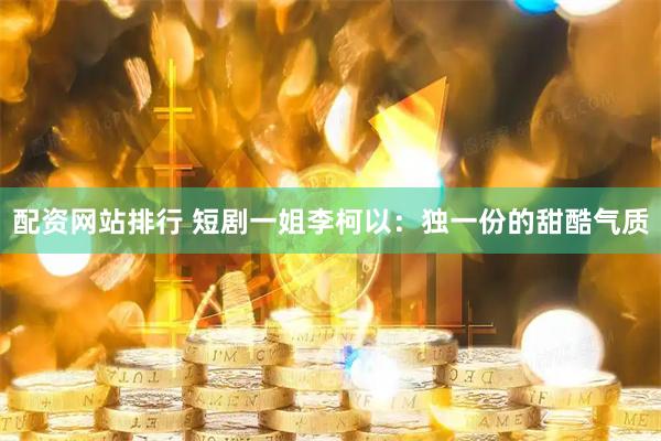 配资网站排行 短剧一姐李柯以：独一份的甜酷气质