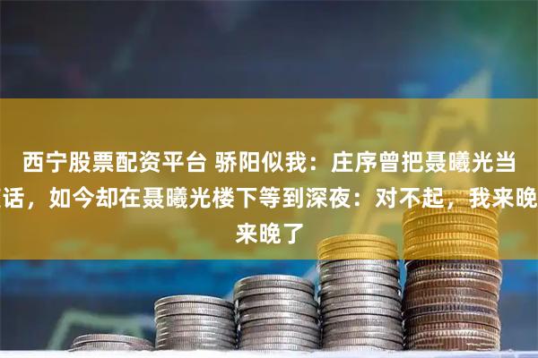 西宁股票配资平台 骄阳似我：庄序曾把聂曦光当笑话，如今却在聂曦光楼下等到深夜：对不起，我来晚了