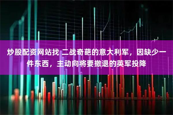 炒股配资网站找 二战奇葩的意大利军,因缺少一件东西,主动向将要撤退的英军投降
