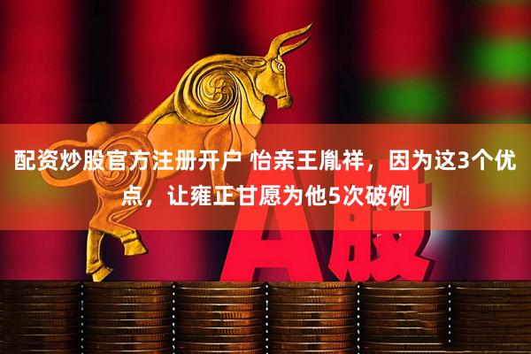 配资炒股官方注册开户 怡亲王胤祥，因为这3个优点，让雍正甘愿为他5次破例