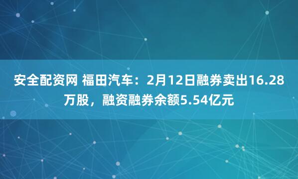 安全配资网 福田汽车:2月12日融券卖出16.28万股,融资融券余额5.54亿元