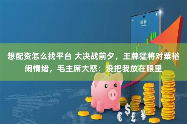 想配资怎么找平台 大决战前夕，王牌猛将对粟裕闹情绪，毛主席大怒：没把我放在眼里