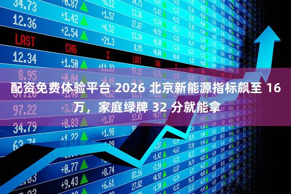 配资免费体验平台 2026 北京新能源指标飙至 16 万，家庭绿牌 32 分就能拿