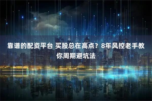 靠谱的配资平台 买股总在高点?8年风控老手教你周期避坑法
