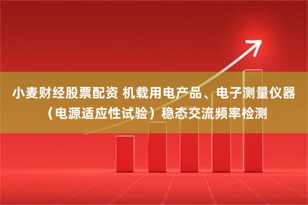 小麦财经股票配资 机载用电产品、电子测量仪器（电源适应性试验）稳态交流频率检测