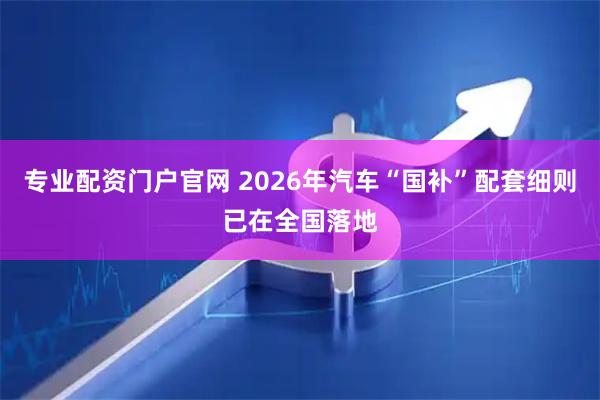 专业配资门户官网 2026年汽车“国补”配套细则已在全国落地