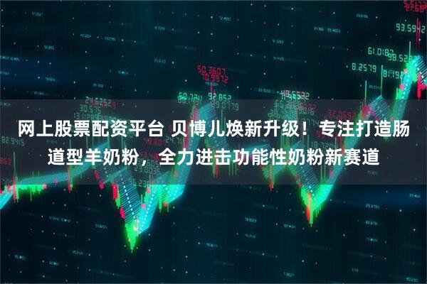 网上股票配资平台 贝博儿焕新升级！专注打造肠道型羊奶粉，全力进击功能性奶粉新赛道