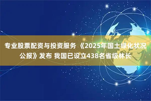 专业股票配资与投资服务 《2025年国土绿化状况公报》发布 我国已设立438名省级林长