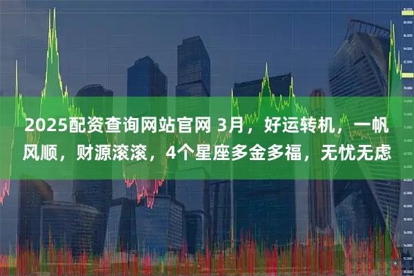 2025配资查询网站官网 3月,好运转机,一帆风顺,财源滚滚,4个星座多金多福,无忧无虑
