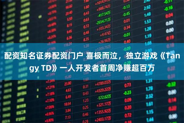 配资知名证券配资门户 喜极而泣，独立游戏《Tangy TD》一人开发者首周净赚超百万