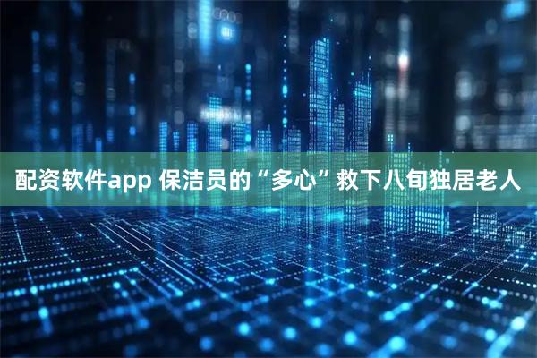 配资软件app 保洁员的“多心”救下八旬独居老人