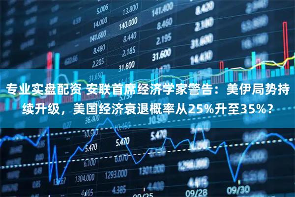 专业实盘配资 安联首席经济学家警告:美伊局势持续升级,美国经济衰退概率从25%升至35%?