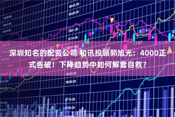 深圳知名的配资公司 和讯投顾郭旭光:4000正式告破!下降趋势中如何解套自救?