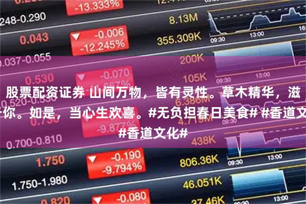 股票配资证券 山间万物，皆有灵性。草木精华，滋润于你。如是，当心生欢喜。#无负担春日美食# #香道文化#