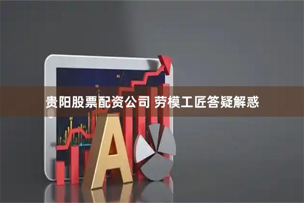 贵阳股票配资公司 劳模工匠答疑解惑