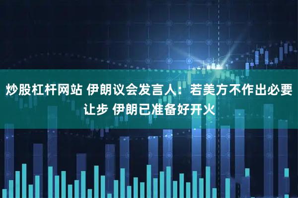 炒股杠杆网站 伊朗议会发言人：若美方不作出必要让步 伊朗已准备好开火