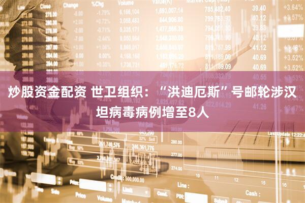 炒股资金配资 世卫组织：“洪迪厄斯”号邮轮涉汉坦病毒病例增至8人