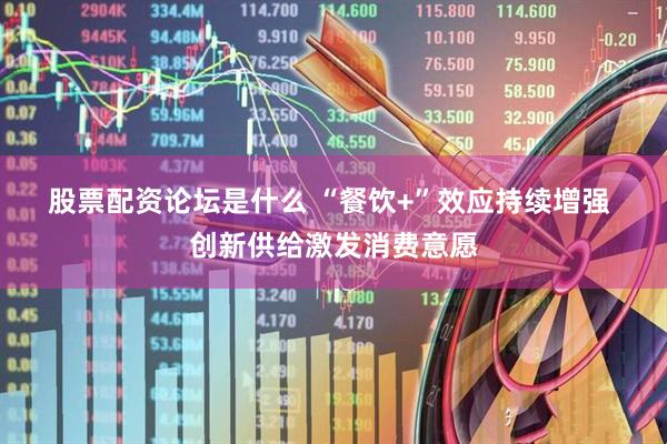 股票配资论坛是什么 “餐饮+”效应持续增强 创新供给激发消费意愿