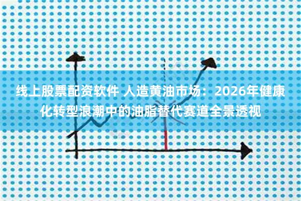 线上股票配资软件 人造黄油市场：2026年健康化转型浪潮中的油脂替代赛道全景透视