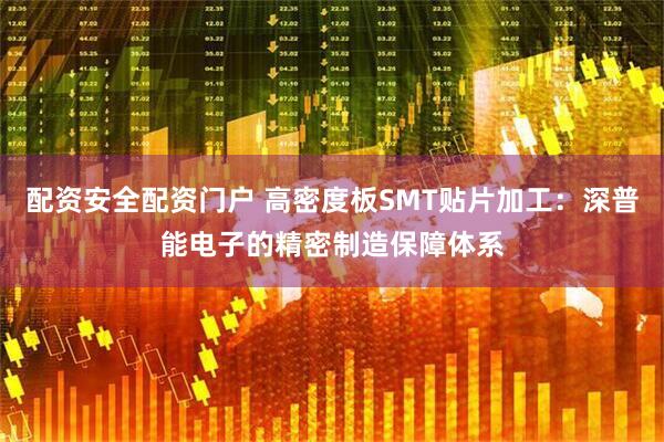 配资安全配资门户 高密度板SMT贴片加工：深普能电子的精密制造保障体系