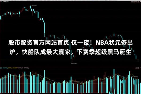 股市配资官方网站首页 仅一夜！NBA状元签出炉，快船队成最大赢家，下赛季超级黑马诞生