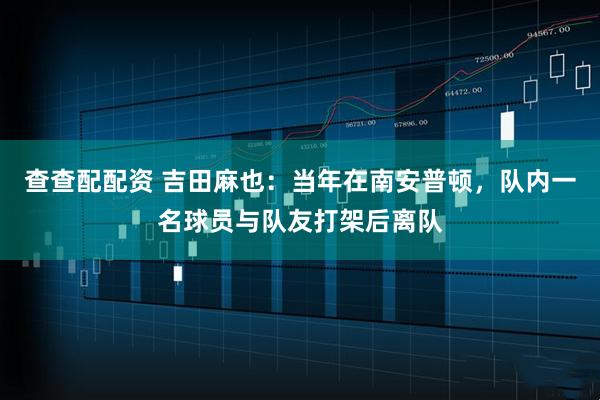 查查配配资 吉田麻也：当年在南安普顿，队内一名球员与队友打架后离队