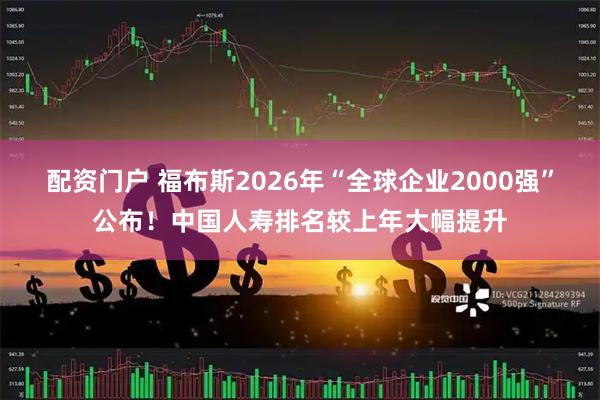 配资门户 福布斯2026年“全球企业2000强”公布！中国人寿排名较上年大幅提升