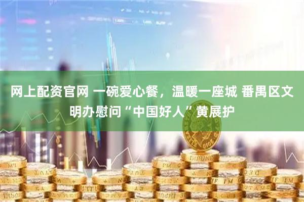 网上配资官网 一碗爱心餐，温暖一座城 番禺区文明办慰问“中国好人”黄展护