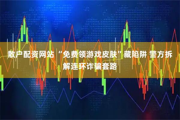 散户配资网站 “免费领游戏皮肤”藏陷阱 警方拆解连环诈骗套路