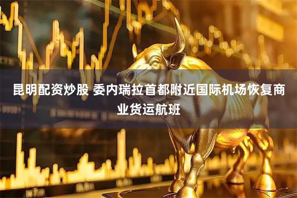昆明配资炒股 委内瑞拉首都附近国际机场恢复商业货运航班