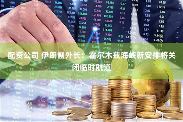 配资公司 伊朗副外长：霍尔木兹海峡新安排将关闭临时航道