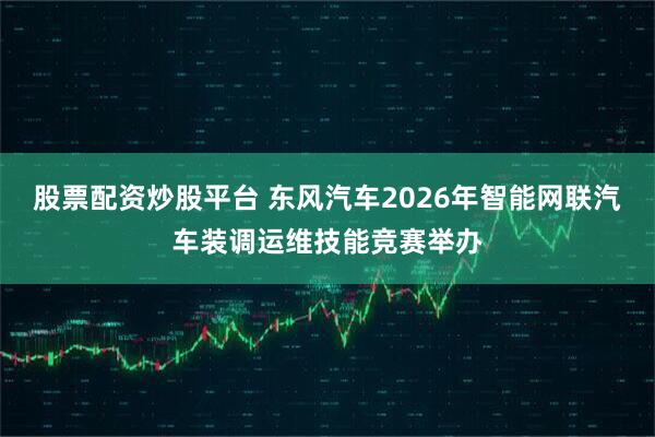 股票配资炒股平台 东风汽车2026年智能网联汽车装调运维技能竞赛举办